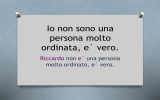 Io non sono una persona molto ordinata, e` vero.