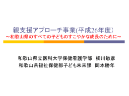 親支援アプローチ事業(平成26年度） 和歌山県立医科大学保健看護学部  柳川敏彦 和歌山県福祉保健部子ども未来課  岡本勝年