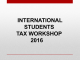 INTERNATIONAL STUDENTS TAX WORKSHOP 2016