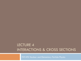 LECTURE 4 INTERACTIONS &amp; CROSS SECTIONS PHY492 Nuclear and Elementary Particle Physics