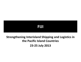 FIJI Strengthening Interisland Shipping and Logistics in  the Pacific Island Countries 23‐25 July 2013