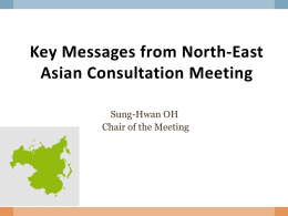 Key Messages from North-East Asian Consultation Meeting Sung-Hwan OH Chair of the Meeting